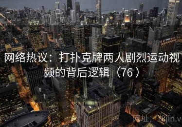 网络热议：打扑克牌两人剧烈运动视频的背后逻辑（76 ）
