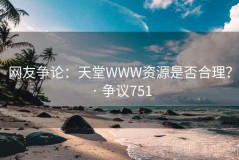 网友争论：天堂WWW资源是否合理？ · 争议751