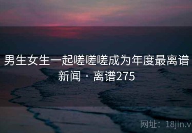 男生女生一起嗟嗟嗟成为年度最离谱新闻 · 离谱275