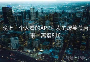 晚上一个人看的APP引发的爆笑荒唐事 · 离谱816