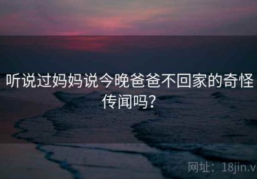 听说过妈妈说今晚爸爸不回家的奇怪传闻吗？