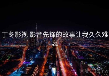 丁冬影视 影音先锋的故事让我久久难忘