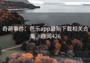 奇葩事件：芭乐app最新下载相关合集 · 趣闻426
