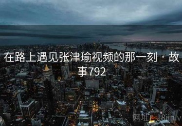 在路上遇见张津瑜视频的那一刻 · 故事792
