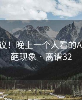 不可思议！晚上一个人看的APP的奇葩现象 · 离谱32