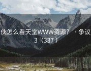 大伙怎么看天堂WWW资源？ · 争议133（337 ）