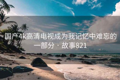 国产4k高清电视成为我记忆中难忘的一部分 · 故事821