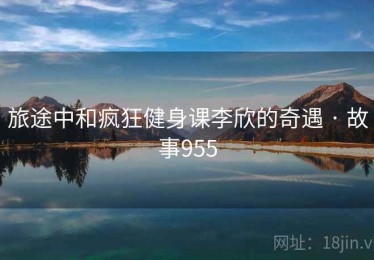 旅途中和疯狂健身课李欣的奇遇 · 故事955