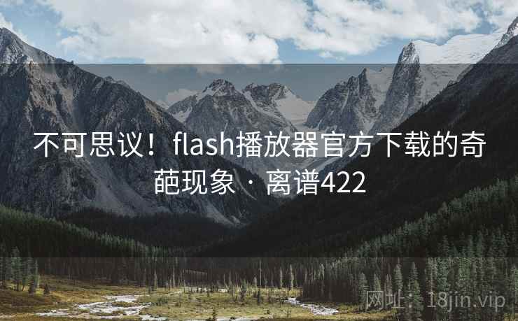 不可思议！flash播放器官方下载的奇葩现象 · 离谱422