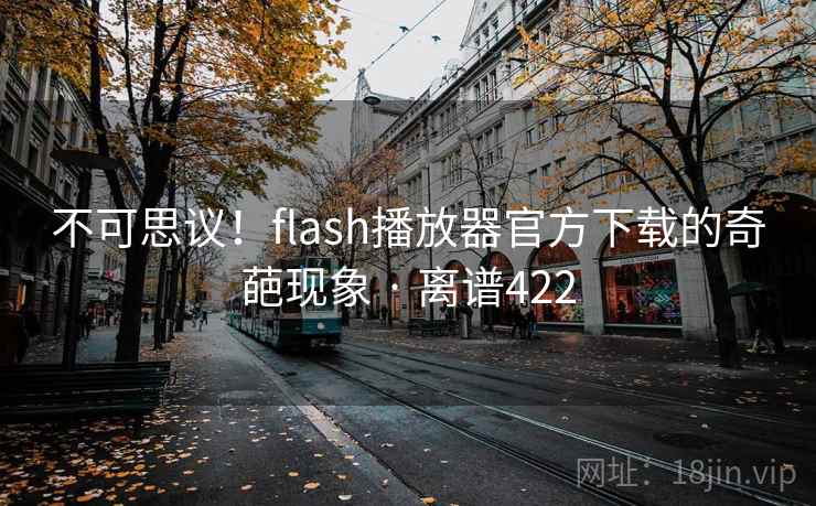 不可思议！flash播放器官方下载的奇葩现象 · 离谱422