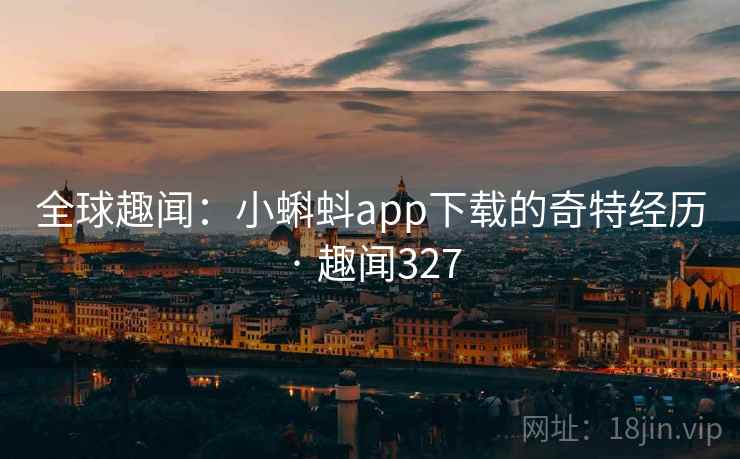 全球趣闻:小蝌蚪app下载的奇特经历 · 趣闻327 全球趣闻:小蝌蚪app下载的奇特经历 · 趣闻327