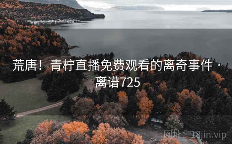 荒唐！青柠直播免费观看的离奇事件 · 离谱725