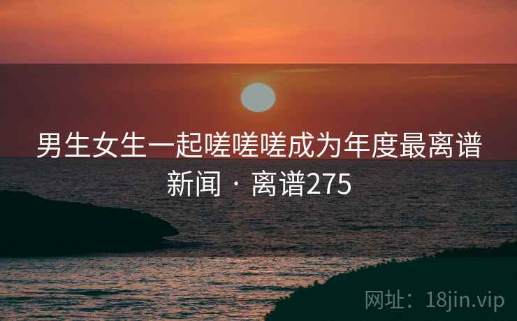 男生女生一起嗟嗟嗟成为年度最离谱新闻 · 离谱275