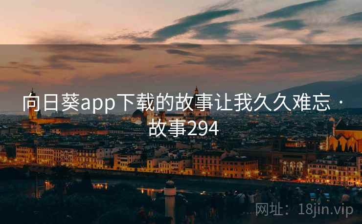 向日葵app下载的故事让我久久难忘 · 故事294 向日葵app下载的故事让我久久难忘 · 故事294