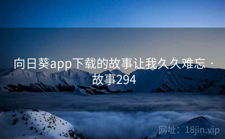 向日葵app下载的故事让我久久难忘 · 故事294 向日葵app下载的故事让我久久难忘 · 故事294