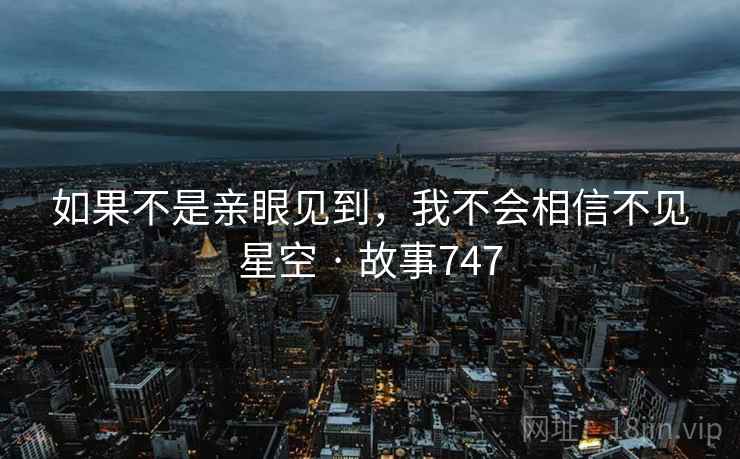 如果不是亲眼见到,我不会相信不见星空 · 故事747 如果不是亲眼见到,我不会相信不见星空 · 故事747