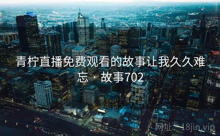 青柠直播免费观看的故事让我久久难忘 · 故事702