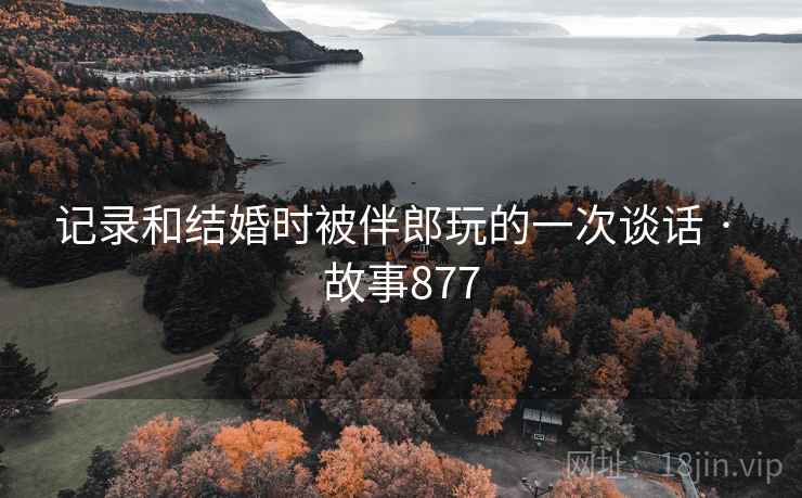 记录和结婚时被伴郎玩的一次谈话 · 故事877 记录和结婚时被伴郎玩的一次谈话 · 故事877