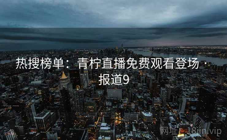 热搜榜单:青柠直播免费观看登场 · 报道9 热搜榜单:青柠直播免费观看登场 · 报道9