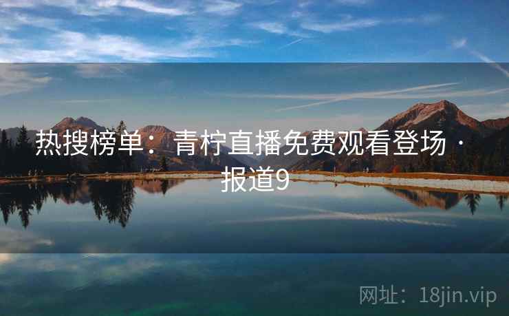 热搜榜单:青柠直播免费观看登场 · 报道9 热搜榜单:青柠直播免费观看登场 · 报道9