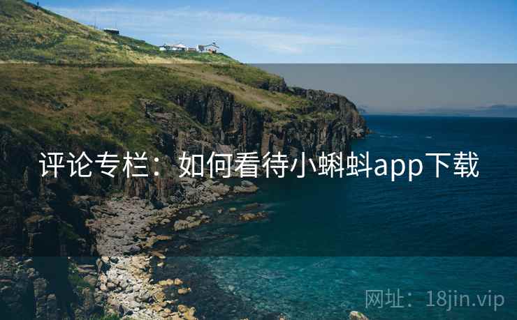 评论专栏：如何看待小蝌蚪app下载