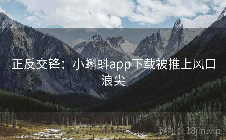 正反交锋:小蝌蚪app下载被推上风口浪尖 正反交锋:小蝌蚪app下载被推上风口浪尖