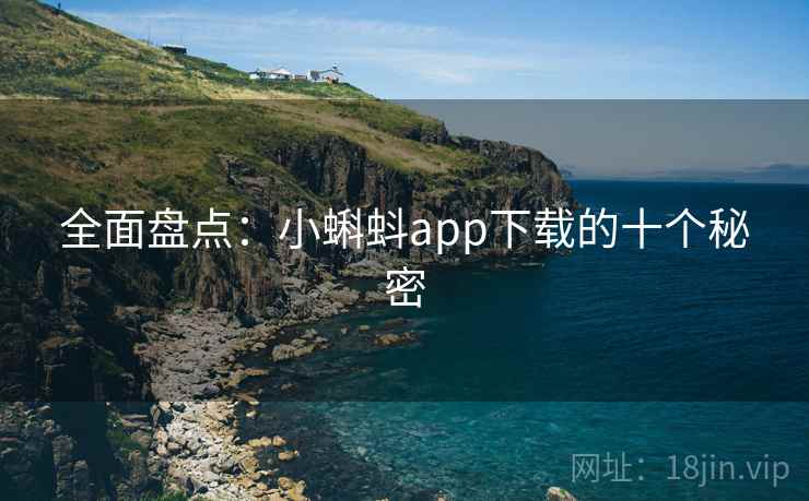 全面盘点:小蝌蚪app下载的十个秘密 全面盘点:小蝌蚪app下载的十个秘密