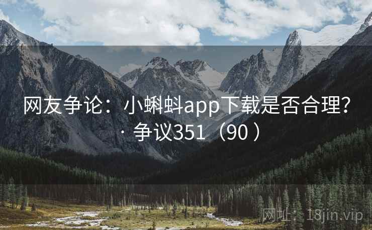 网友争论:小蝌蚪app下载是否合理? · 争议351(90 ) 网友争论:小蝌蚪app下载是否合理? · 争议351(90 )