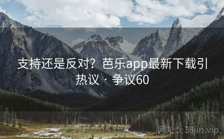 支持还是反对?芭乐app最新下载引热议 · 争议60 支持还是反对?芭乐app最新下载引热议 · 争议60