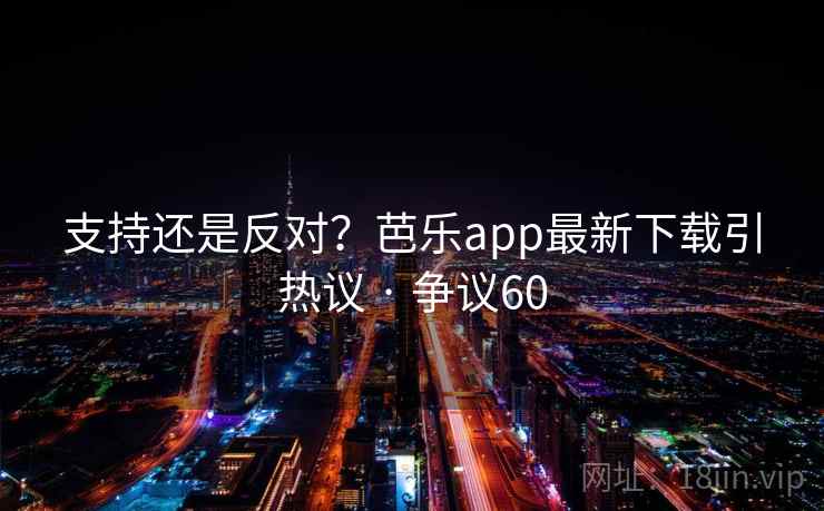 支持还是反对?芭乐app最新下载引热议 · 争议60 支持还是反对?芭乐app最新下载引热议 · 争议60