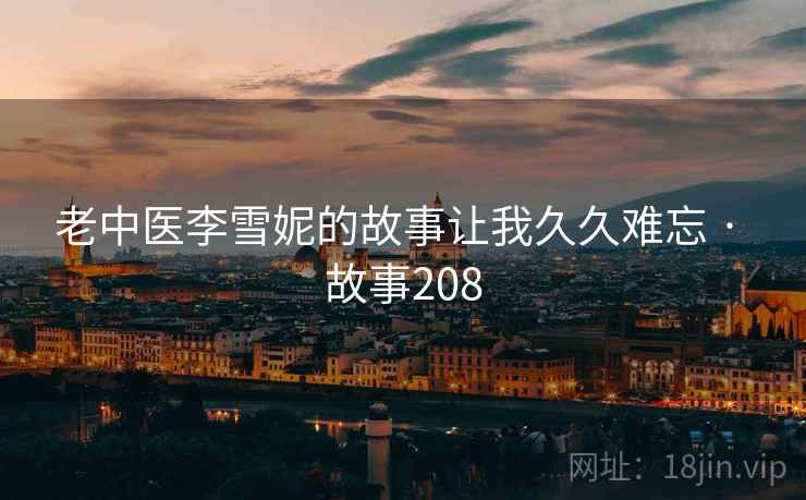 老中医李雪妮的故事让我久久难忘 · 故事208 老中医李雪妮的故事让我久久难忘 · 故事208