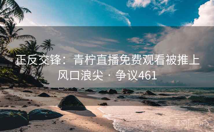 正反交锋：青柠直播免费观看被推上风口浪尖 · 争议461