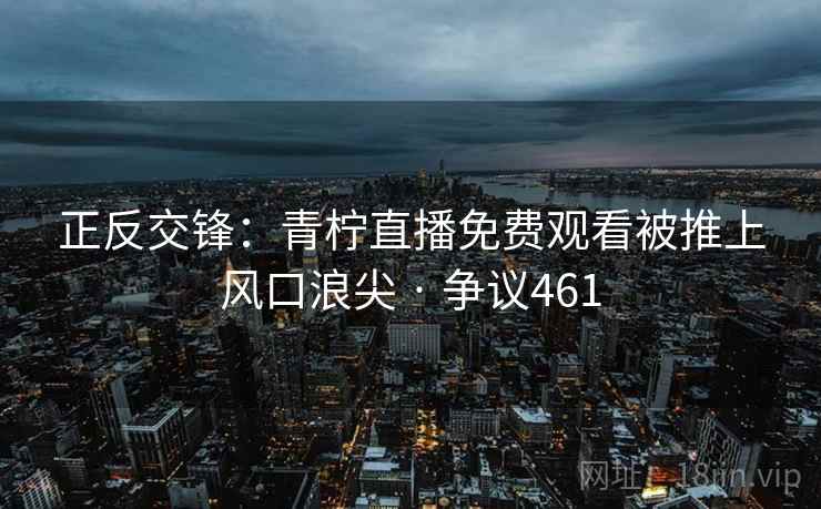 正反交锋：青柠直播免费观看被推上风口浪尖 · 争议461