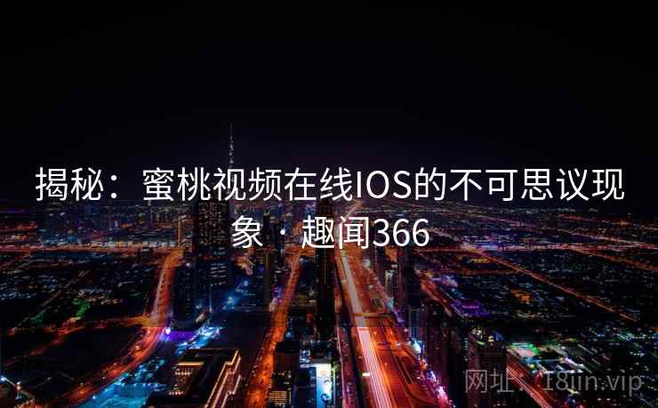 揭秘：蜜桃视频在线IOS的不可思议现象 · 趣闻366