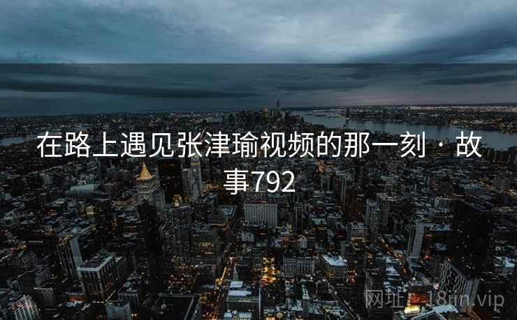 在路上遇见张津瑜视频的那一刻 · 故事792 在路上遇见张津瑜视频的那一刻 · 故事792