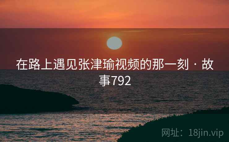在路上遇见张津瑜视频的那一刻 · 故事792 在路上遇见张津瑜视频的那一刻 · 故事792