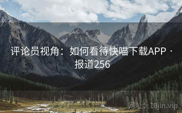 评论员视角:如何看待快喵下载APP · 报道256 评论员视角:如何看待快喵下载APP · 报道256