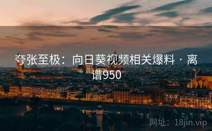 夸张至极:向日葵视频相关爆料 · 离谱950 夸张至极:向日葵视频相关爆料 · 离谱950