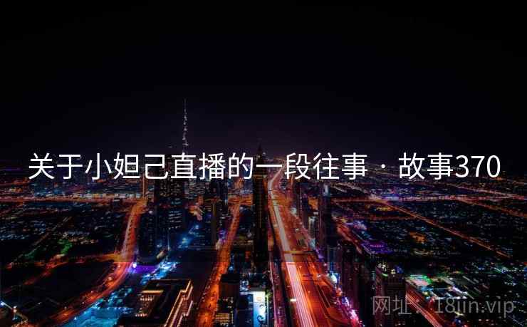关于小妲己直播的一段往事 · 故事370 关于小妲己直播的一段往事 · 故事370