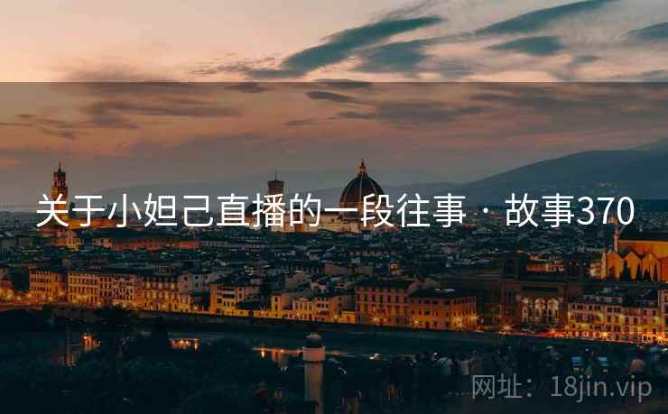 关于小妲己直播的一段往事 · 故事370 关于小妲己直播的一段往事 · 故事370