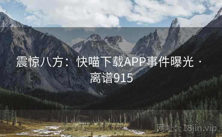 震惊八方:快喵下载APP事件曝光 · 离谱915 震惊八方:快喵下载APP事件曝光 · 离谱915