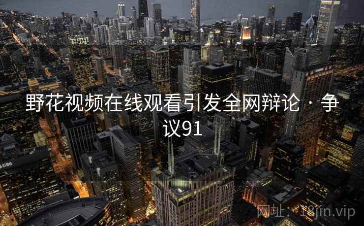 野花视频在线观看引发全网辩论 · 争议91