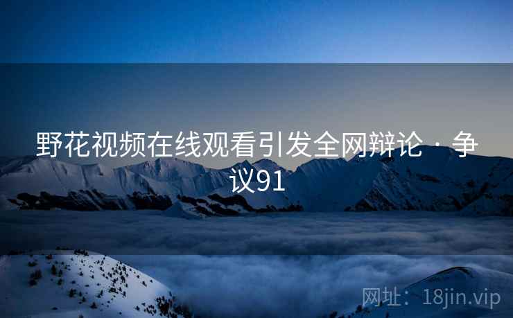 野花视频在线观看引发全网辩论 · 争议91