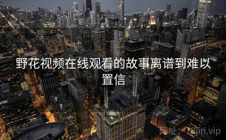 野花视频在线观看的故事离谱到难以置信 野花视频在线观看的故事离谱到难以置信