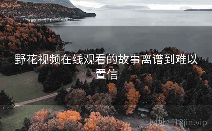 野花视频在线观看的故事离谱到难以置信 野花视频在线观看的故事离谱到难以置信