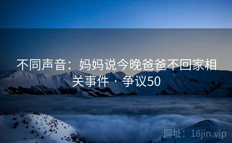 不同声音：妈妈说今晚爸爸不回家相关事件 · 争议50