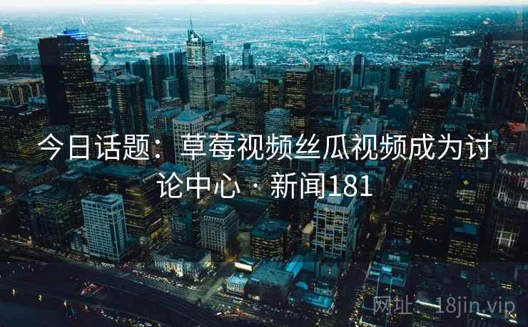 今日话题:草莓视频丝瓜视频成为讨论中心 · 新闻181 今日话题:草莓视频丝瓜视频成为讨论中心 · 新闻181