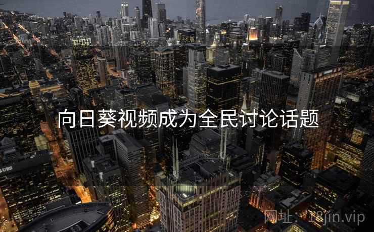向日葵视频成为全民讨论话题 向日葵视频成为全民讨论话题