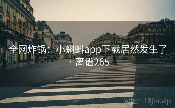 全网炸锅:小蝌蚪app下载居然发生了 · 离谱265 全网炸锅:小蝌蚪app下载居然发生了 · 离谱265