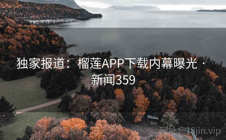 独家报道:榴莲APP下载内幕曝光 · 新闻359 独家报道:榴莲APP下载内幕曝光 · 新闻359